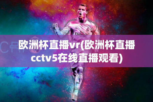 欧洲杯直播vr(欧洲杯直播cctv5在线直播观看)