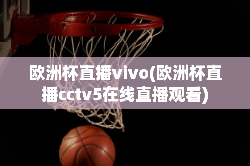 欧洲杯直播vivo(欧洲杯直播cctv5在线直播观看)