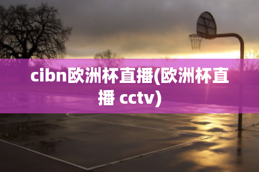 cibn欧洲杯直播(欧洲杯直播 cctv)