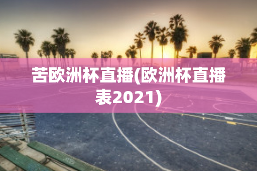 苦欧洲杯直播(欧洲杯直播表2021)