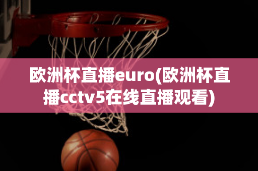 欧洲杯直播euro(欧洲杯直播cctv5在线直播观看)