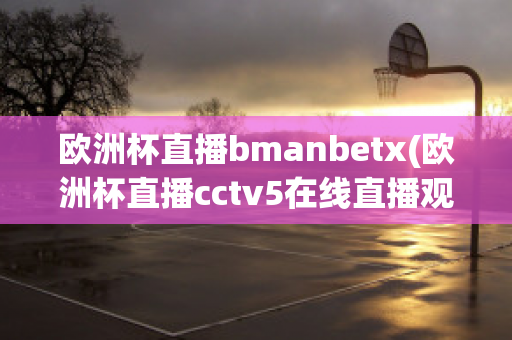 欧洲杯直播bmanbetx(欧洲杯直播cctv5在线直播观看)