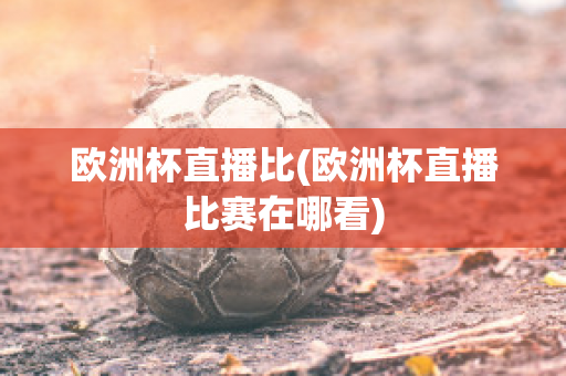 欧洲杯直播比(欧洲杯直播比赛在哪看)