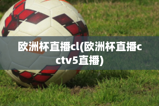 欧洲杯直播cl(欧洲杯直播cctv5直播)