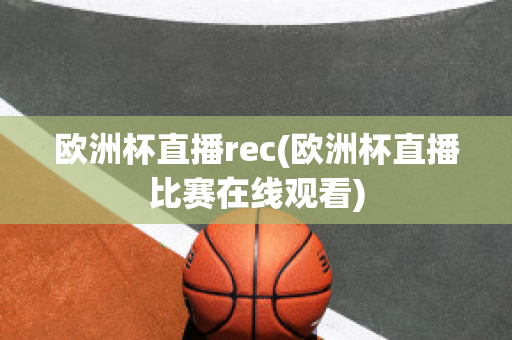 欧洲杯直播rec(欧洲杯直播比赛在线观看)