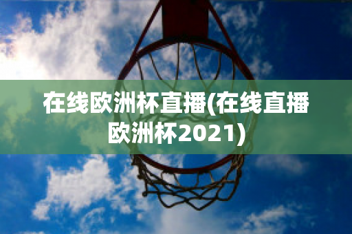 在线欧洲杯直播(在线直播欧洲杯2021)