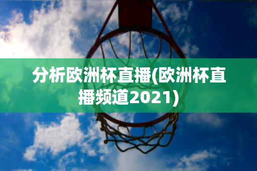 分析欧洲杯直播(欧洲杯直播频道2021)