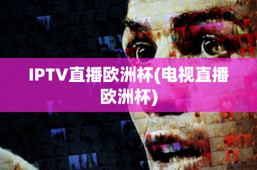 IPTV直播欧洲杯(电视直播欧洲杯)