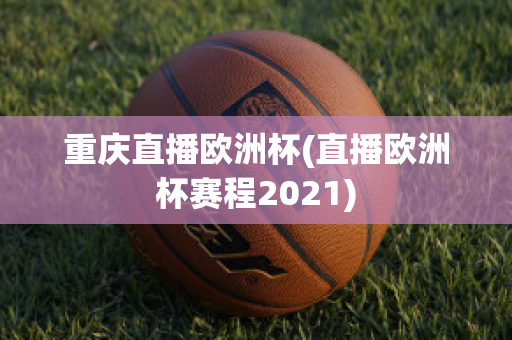 重庆直播欧洲杯(直播欧洲杯赛程2021)