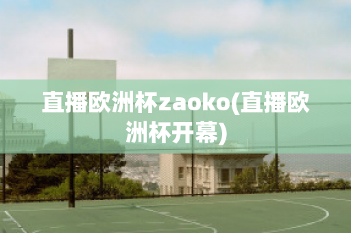 直播欧洲杯zaoko(直播欧洲杯开幕)