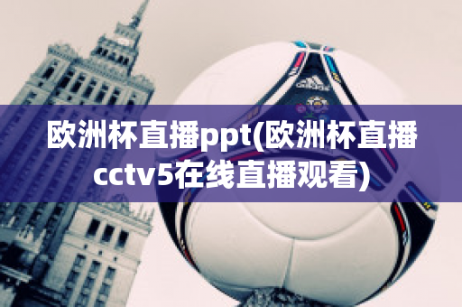 欧洲杯直播ppt(欧洲杯直播cctv5在线直播观看)