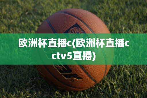 欧洲杯直播c(欧洲杯直播cctv5直播)