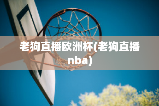 老狗直播欧洲杯(老狗直播nba)