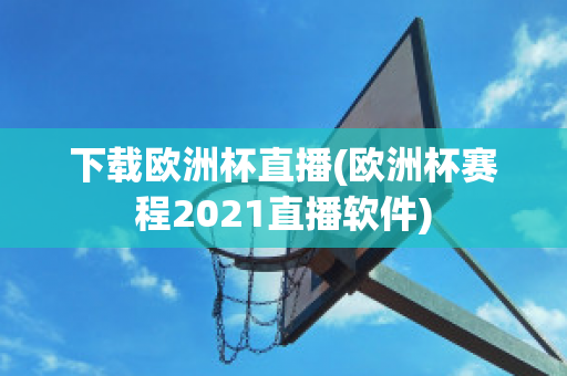 下载欧洲杯直播(欧洲杯赛程2021直播软件)