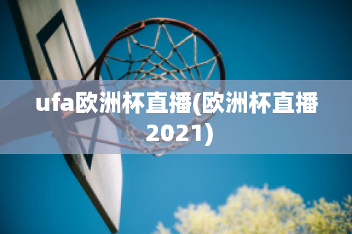 ufa欧洲杯直播(欧洲杯直播 2021)