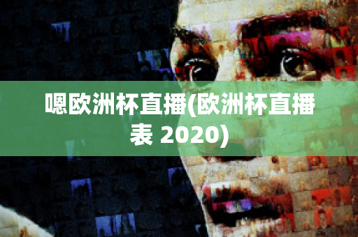 嗯欧洲杯直播(欧洲杯直播表 2020)