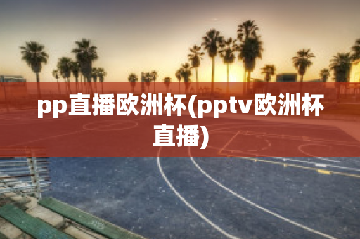 pp直播欧洲杯(pptv欧洲杯直播)