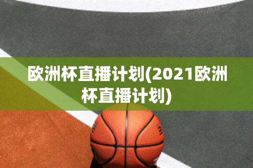 欧洲杯直播计划(2021欧洲杯直播计划)