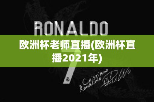 欧洲杯老师直播(欧洲杯直播2021年)