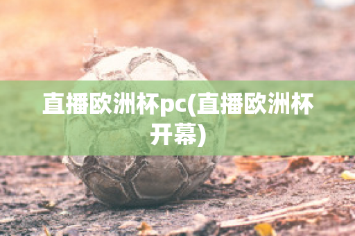 直播欧洲杯pc(直播欧洲杯开幕)