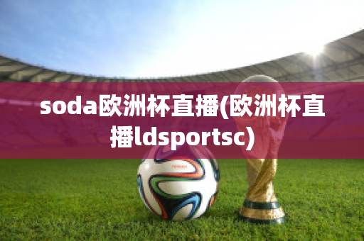 soda欧洲杯直播(欧洲杯直播ldsportsc)