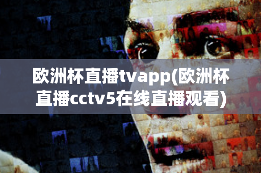 欧洲杯直播tvapp(欧洲杯直播cctv5在线直播观看)