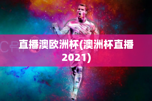 直播澳欧洲杯(澳洲杯直播2021)