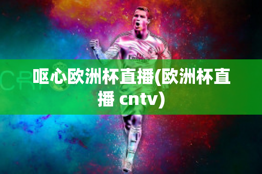 呕心欧洲杯直播(欧洲杯直播 cntv)