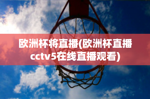 欧洲杯将直播(欧洲杯直播cctv5在线直播观看)