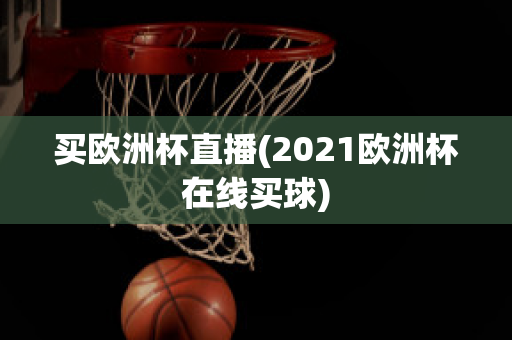 买欧洲杯直播(2021欧洲杯在线买球)