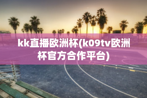 kk直播欧洲杯(k09tv欧洲杯官方合作平台)