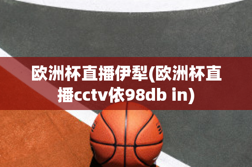 欧洲杯直播伊犁(欧洲杯直播cctv依98db in)