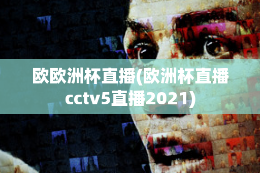 欧欧洲杯直播(欧洲杯直播cctv5直播2021)