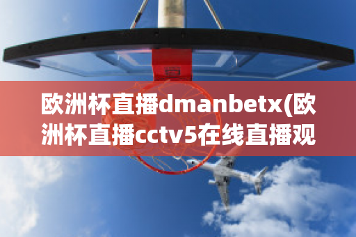 欧洲杯直播dmanbetx(欧洲杯直播cctv5在线直播观看)