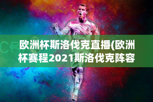 欧洲杯斯洛伐克直播(欧洲杯赛程2021斯洛伐克阵容)