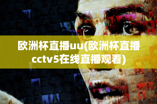 欧洲杯直播uu(欧洲杯直播cctv5在线直播观看)