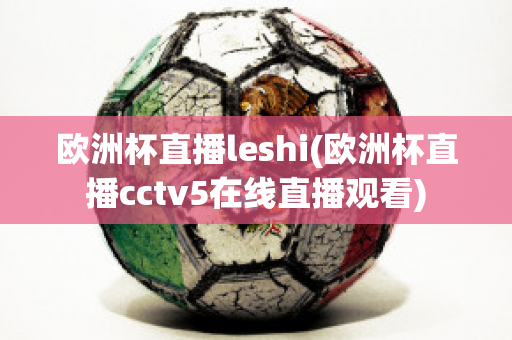 欧洲杯直播leshi(欧洲杯直播cctv5在线直播观看)