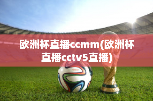 欧洲杯直播ccmm(欧洲杯直播cctv5直播)