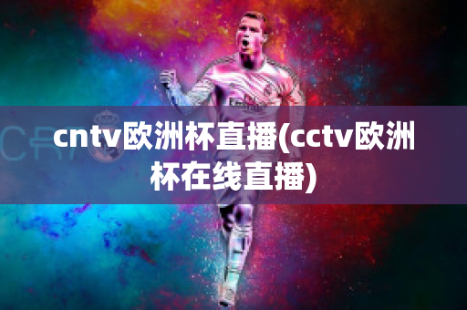 cntv欧洲杯直播(cctv欧洲杯在线直播)