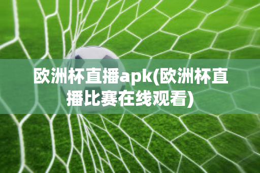 欧洲杯直播apk(欧洲杯直播比赛在线观看)