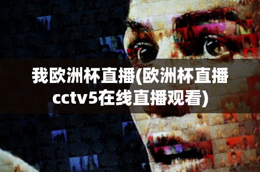 我欧洲杯直播(欧洲杯直播cctv5在线直播观看)