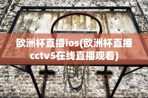 欧洲杯直播ios(欧洲杯直播cctv5在线直播观看)