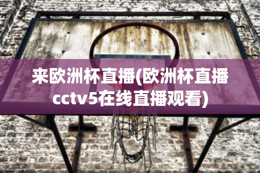 来欧洲杯直播(欧洲杯直播cctv5在线直播观看)