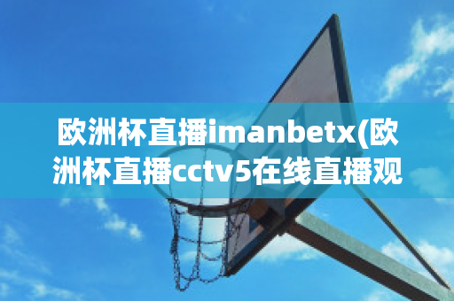 欧洲杯直播imanbetx(欧洲杯直播cctv5在线直播观看)