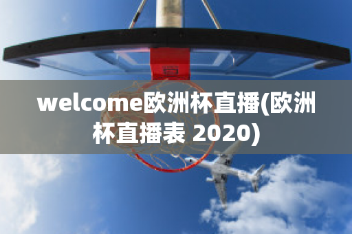 welcome欧洲杯直播(欧洲杯直播表 2020)