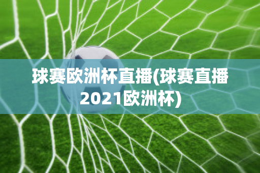 球赛欧洲杯直播(球赛直播2021欧洲杯)