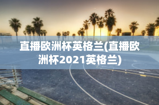 直播欧洲杯英格兰(直播欧洲杯2021英格兰)