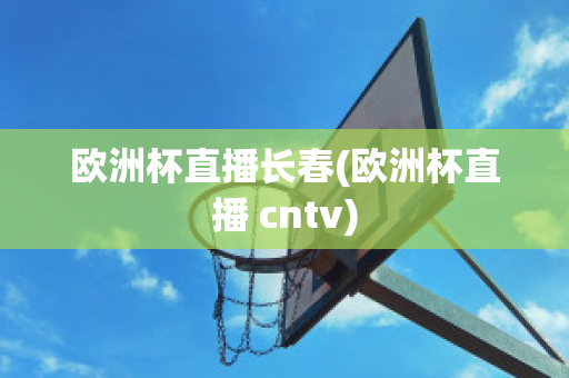 欧洲杯直播长春(欧洲杯直播 cntv)