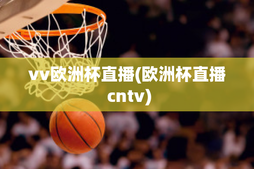 vv欧洲杯直播(欧洲杯直播 cntv)