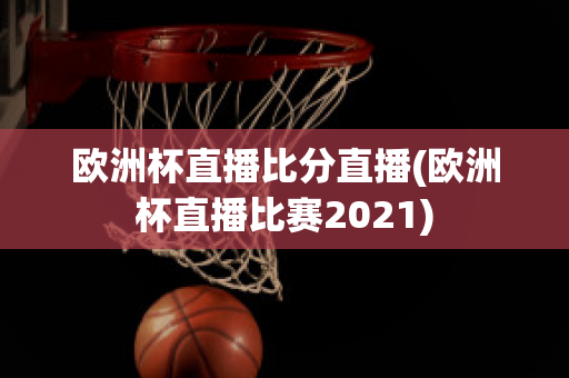 欧洲杯直播比分直播(欧洲杯直播比赛2021)